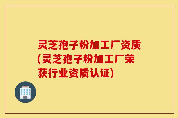 灵芝孢子粉加工厂资质(灵芝孢子粉加工厂荣获行业资质认证)-第1张图片-灵芝之家 灵芝孢子粉加工厂资质(灵芝孢子粉加工厂荣获行业资质认证)-第1张图片-灵芝之家