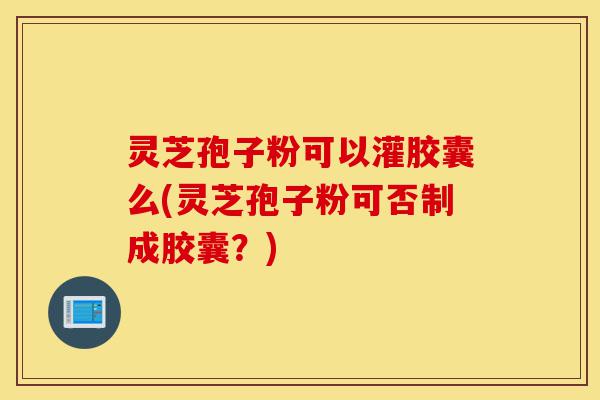 灵芝孢子粉可以灌胶囊么(灵芝孢子粉可否制成胶囊?)-第1张图片-灵芝之家 灵芝孢子粉可以灌胶囊么(灵芝孢子粉可否制成胶囊?)-第1张图片-灵芝之家