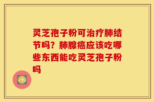 灵芝孢子粉可治疗肺结节吗?肺腺癌应该吃哪些东西能吃灵芝孢子粉吗-第1张图片-灵芝之家 灵芝孢子粉可治疗肺结节吗?肺腺癌应该吃哪些东西能吃灵芝孢子粉吗-第1张图片-灵芝之家