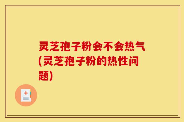 灵芝孢子粉会不会热气(灵芝孢子粉的热性问题)-第1张图片-灵芝之家 灵芝孢子粉会不会热气(灵芝孢子粉的热性问题)-第1张图片-灵芝之家