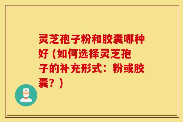 灵芝孢子粉和胶囊哪种好 (如何选择灵芝孢子的补充形式:粉或胶囊?)-第1张图片-灵芝之家 灵芝孢子粉和胶囊哪种好 (如何选择灵芝孢子的补充形式:粉或胶囊?)-第1张图片-灵芝之家