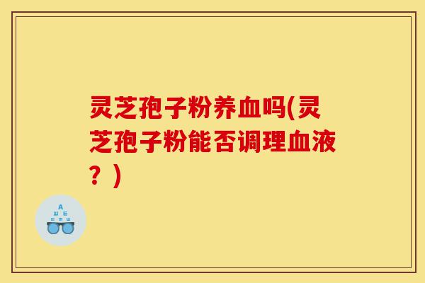 灵芝孢子粉养血吗(灵芝孢子粉能否调理血液?)-第1张图片-灵芝之家 灵芝孢子粉养血吗(灵芝孢子粉能否调理血液?)-第1张图片-灵芝之家