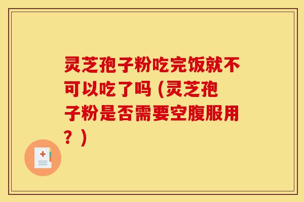 灵芝孢子粉吃完饭就不可以吃了吗 (灵芝孢子粉是否需要空腹服用？)-第1张图片-灵芝之家