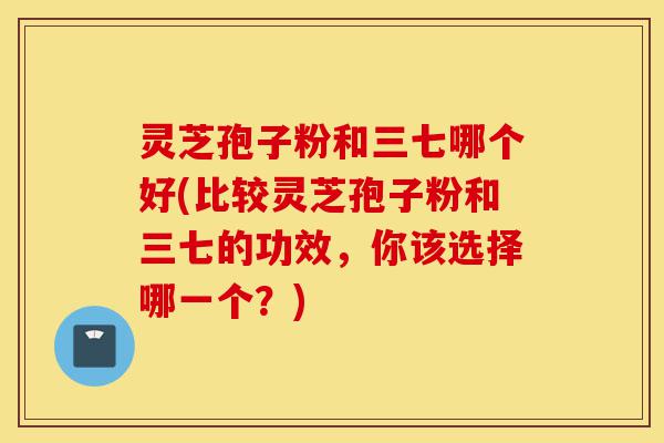 灵芝孢子粉和三七哪个好(比较灵芝孢子粉和三七的功效,你该选择哪一个?)-第1张图片-灵芝之家 灵芝孢子粉和三七哪个好(比较灵芝孢子粉和三七的功效,你该选择哪一个?)-第1张图片-灵芝之家