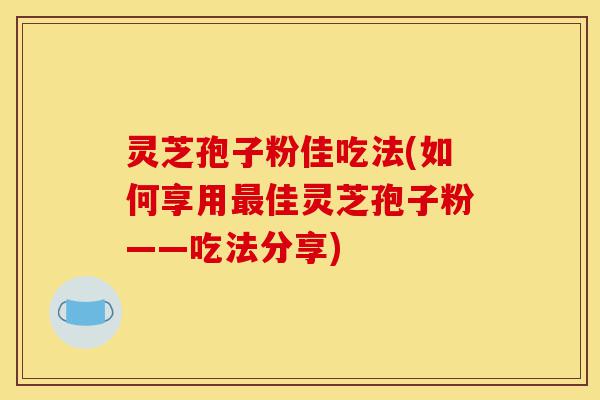 灵芝孢子粉佳吃法(如何享用最佳灵芝孢子粉——吃法分享)-第1张图片-灵芝之家 灵芝孢子粉佳吃法(如何享用最佳灵芝孢子粉——吃法分享)-第1张图片-灵芝之家