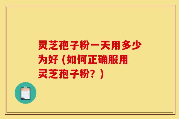 灵芝孢子粉一天用多少为好 (如何正确服用灵芝孢子粉?)-第1张图片-灵芝之家 灵芝孢子粉一天用多少为好 (如何正确服用灵芝孢子粉?)-第1张图片-灵芝之家