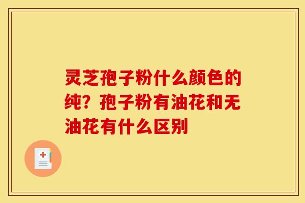 灵芝孢子粉什么颜色的纯?孢子粉有油花和无油花有什么区别-第1张图片-灵芝之家 灵芝孢子粉什么颜色的纯?孢子粉有油花和无油花有什么区别-第1张图片-灵芝之家