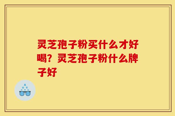 灵芝孢子粉买什么才好喝?灵芝孢子粉什么牌子好-第1张图片-灵芝之家 灵芝孢子粉买什么才好喝?灵芝孢子粉什么牌子好-第1张图片-灵芝之家