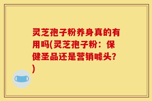 灵芝孢子粉养身真的有用吗(灵芝孢子粉:保健圣品还是营销噱头?)-第1张图片-灵芝之家 灵芝孢子粉养身真的有用吗(灵芝孢子粉:保健圣品还是营销噱头?)-第1张图片-灵芝之家