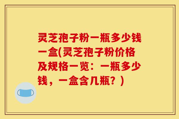灵芝孢子粉一瓶多少钱一盒(灵芝孢子粉价格及规格一览:一瓶多少钱,一盒含几瓶?)-第1张图片-灵芝之家 灵芝孢子粉一瓶多少钱一盒(灵芝孢子粉价格及规格一览:一瓶多少钱,一盒含几瓶?)-第1张图片-灵芝之家