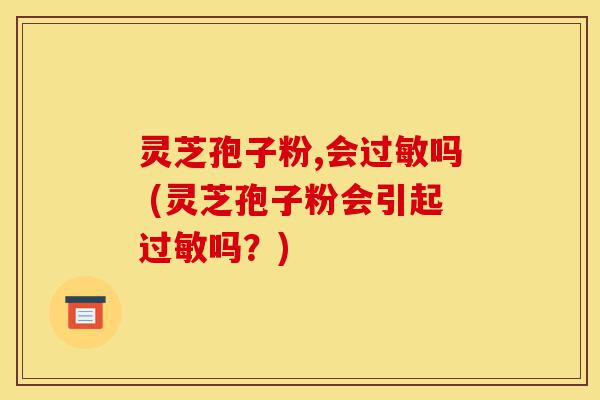 灵芝孢子粉,会过敏吗 (灵芝孢子粉会引起过敏吗？)-第1张图片-灵芝之家