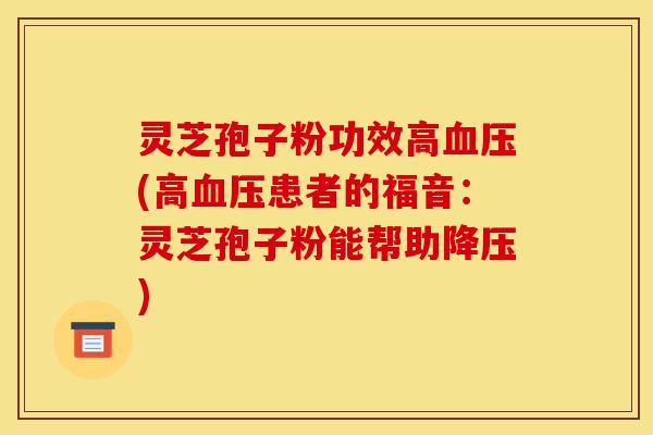 灵芝孢子粉功效高血压(高血压患者的福音:灵芝孢子粉能帮助降压)-第1张图片-灵芝之家 灵芝孢子粉功效高血压(高血压患者的福音:灵芝孢子粉能帮助降压)-第1张图片-灵芝之家