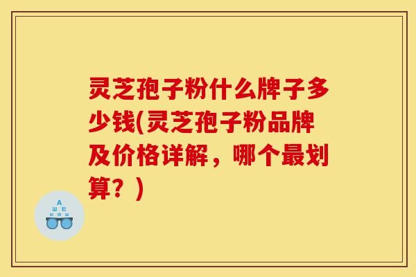 灵芝孢子粉什么牌子多少钱(灵芝孢子粉品牌及价格详解,哪个最划算?)-第1张图片-灵芝之家 灵芝孢子粉什么牌子多少钱(灵芝孢子粉品牌及价格详解,哪个最划算?)-第1张图片-灵芝之家