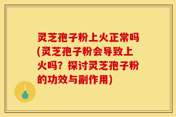 灵芝孢子粉上火正常吗(灵芝孢子粉会导致上火吗？探讨灵芝孢子粉的功效与副作用)-第1张图片-灵芝之家