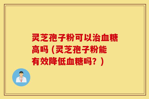 灵芝孢子粉可以治血糖高吗 (灵芝孢子粉能有效降低血糖吗?)-第1张图片-灵芝之家 灵芝孢子粉可以治血糖高吗 (灵芝孢子粉能有效降低血糖吗?)-第1张图片-灵芝之家