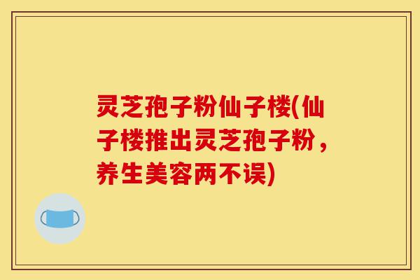 灵芝孢子粉仙子楼(仙子楼推出灵芝孢子粉,养生美容两不误)-第1张图片-灵芝之家 灵芝孢子粉仙子楼(仙子楼推出灵芝孢子粉,养生美容两不误)-第1张图片-灵芝之家