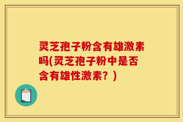 灵芝孢子粉含有雄激素吗(灵芝孢子粉中是否含有雄性激素?)-第1张图片-灵芝之家 灵芝孢子粉含有雄激素吗(灵芝孢子粉中是否含有雄性激素?)-第1张图片-灵芝之家