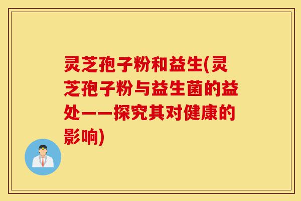 灵芝孢子粉和益生(灵芝孢子粉与益生菌的益处——探究其对健康的影响)-第1张图片-灵芝之家 灵芝孢子粉和益生(灵芝孢子粉与益生菌的益处——探究其对健康的影响)-第1张图片-灵芝之家