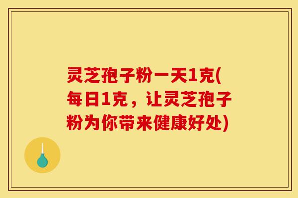 灵芝孢子粉一天1克(每日1克，让灵芝孢子粉为你带来健康好处)-第1张图片-灵芝之家