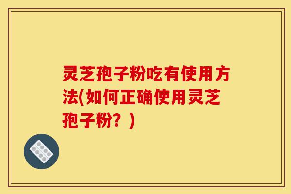 灵芝孢子粉吃有使用方法(如何正确使用灵芝孢子粉?)-第1张图片-灵芝之家 灵芝孢子粉吃有使用方法(如何正确使用灵芝孢子粉?)-第1张图片-灵芝之家