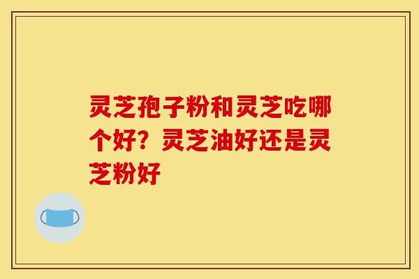 灵芝孢子粉和灵芝吃哪个好？灵芝油好还是灵芝粉好-第1张图片-灵芝之家