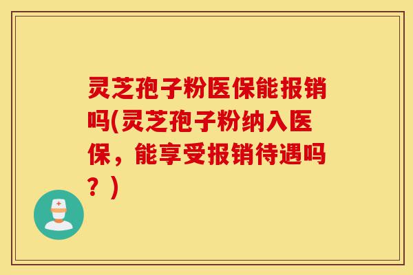 灵芝孢子粉医保能报销吗(灵芝孢子粉纳入医保,能享受报销待遇吗?)-第1张图片-灵芝之家 灵芝孢子粉医保能报销吗(灵芝孢子粉纳入医保,能享受报销待遇吗?)-第1张图片-灵芝之家
