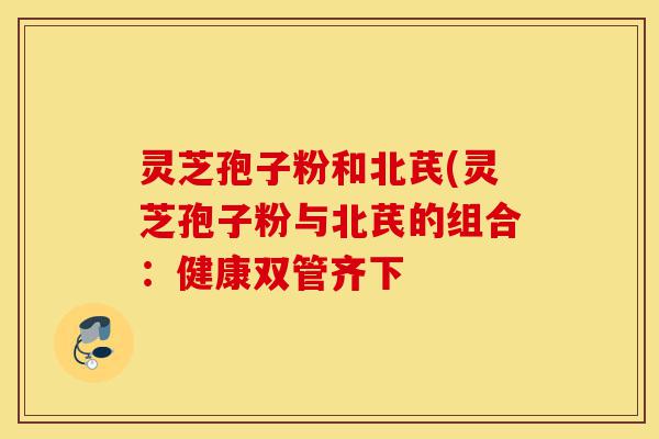 灵芝孢子粉和北芪(灵芝孢子粉与北芪的组合：健康双管齐下-第1张图片-灵芝之家