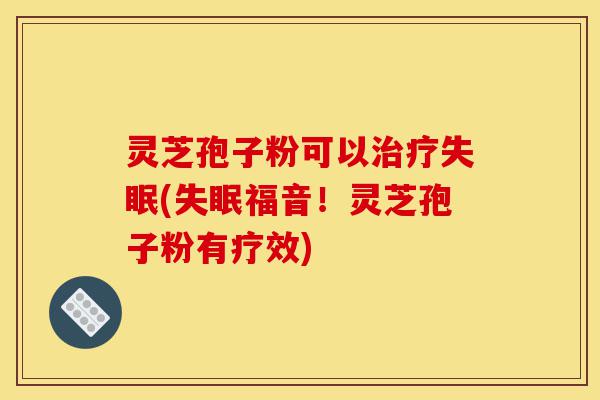 灵芝孢子粉可以治疗失眠(失眠福音!灵芝孢子粉有疗效)-第1张图片-灵芝之家 灵芝孢子粉可以治疗失眠(失眠福音!灵芝孢子粉有疗效)-第1张图片-灵芝之家