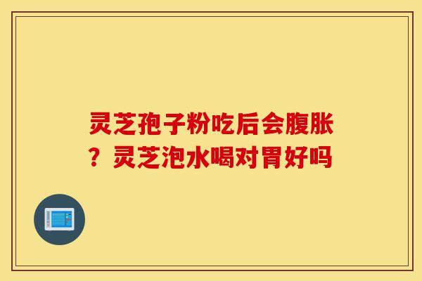灵芝孢子粉吃后会腹胀？灵芝泡水喝对胃好吗-第1张图片-灵芝之家