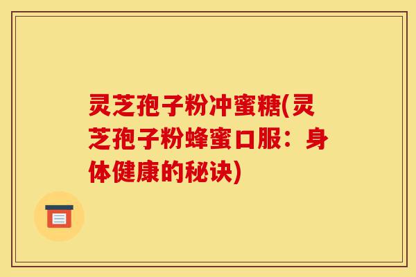 灵芝孢子粉冲蜜糖(灵芝孢子粉蜂蜜口服：身体健康的秘诀)-第1张图片-灵芝之家