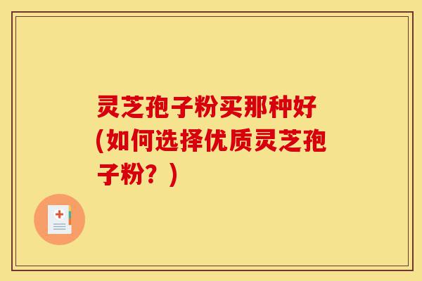 灵芝孢子粉买那种好 (如何选择优质灵芝孢子粉?)-第1张图片-灵芝之家 灵芝孢子粉买那种好 (如何选择优质灵芝孢子粉?)-第1张图片-灵芝之家