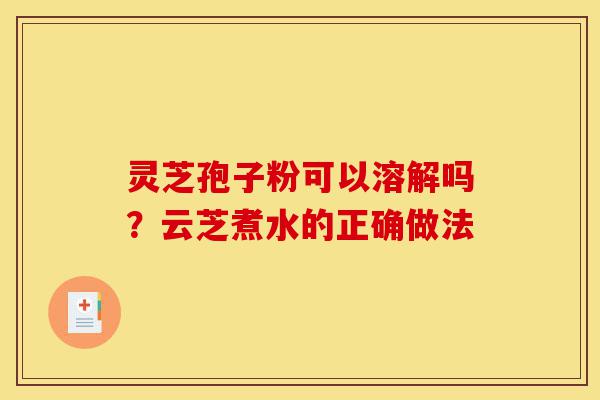 灵芝孢子粉可以溶解吗?云芝煮水的正确做法-第1张图片-灵芝之家 灵芝孢子粉可以溶解吗?云芝煮水的正确做法-第1张图片-灵芝之家