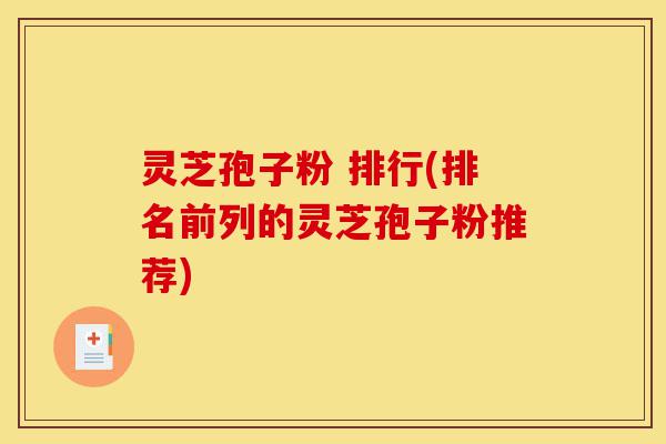 灵芝孢子粉 排行(排名前列的灵芝孢子粉推荐)-第1张图片-灵芝之家 灵芝孢子粉 排行(排名前列的灵芝孢子粉推荐)-第1张图片-灵芝之家