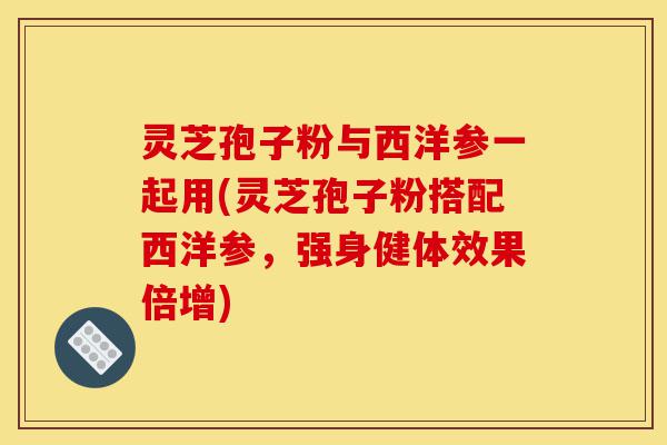 灵芝孢子粉与西洋参一起用(灵芝孢子粉搭配西洋参,强身健体效果倍增)-第1张图片-灵芝之家 灵芝孢子粉与西洋参一起用(灵芝孢子粉搭配西洋参,强身健体效果倍增)-第1张图片-灵芝之家