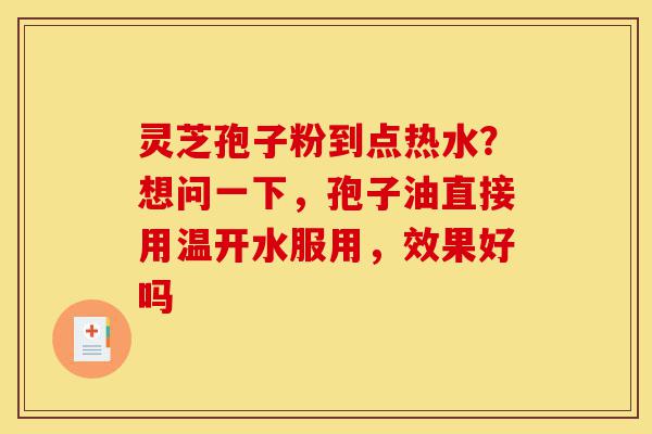 灵芝孢子粉到点热水?想问一下,孢子油直接用温开水服用,效果好吗-第1张图片-灵芝之家 灵芝孢子粉到点热水?想问一下,孢子油直接用温开水服用,效果好吗-第1张图片-灵芝之家