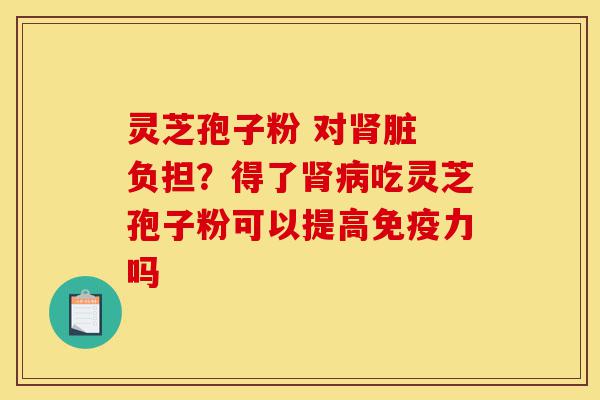 灵芝孢子粉 对肾脏 负担?得了肾病吃灵芝孢子粉可以提高免疫力吗-第1张图片-灵芝之家 灵芝孢子粉 对肾脏 负担?得了肾病吃灵芝孢子粉可以提高免疫力吗-第1张图片-灵芝之家