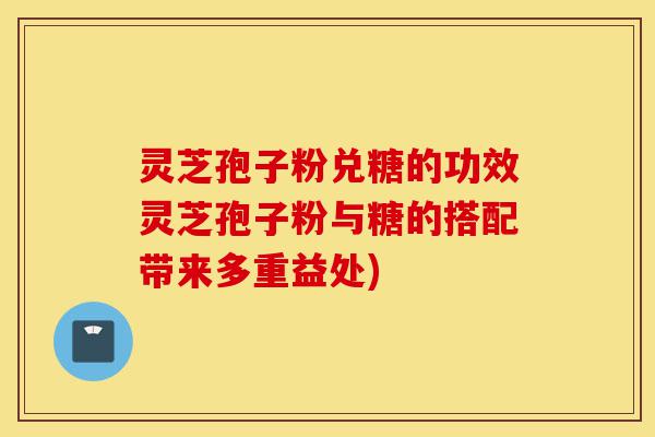 灵芝孢子粉兑糖的功效灵芝孢子粉与糖的搭配带来多重益处)-第1张图片-灵芝之家 灵芝孢子粉兑糖的功效灵芝孢子粉与糖的搭配带来多重益处)-第1张图片-灵芝之家