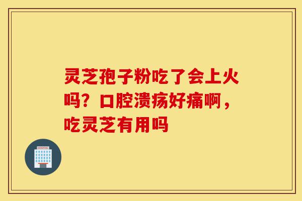 灵芝孢子粉吃了会上火吗？口腔溃疡好痛啊，吃灵芝有用吗-第1张图片-灵芝之家