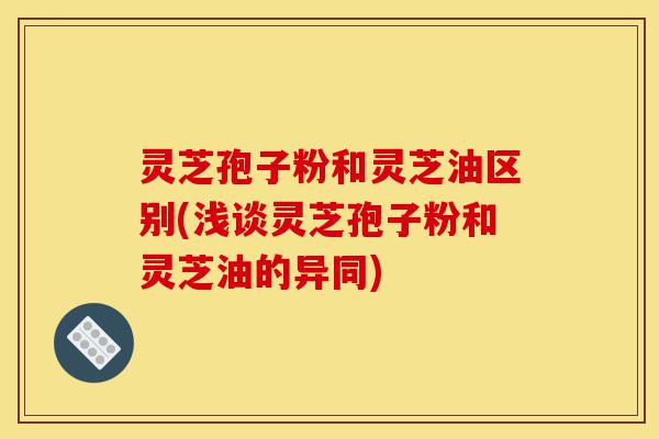 灵芝孢子粉和灵芝油区别(浅谈灵芝孢子粉和灵芝油的异同)-第1张图片-灵芝之家 灵芝孢子粉和灵芝油区别(浅谈灵芝孢子粉和灵芝油的异同)-第1张图片-灵芝之家