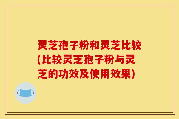 灵芝孢子粉和灵芝比较(比较灵芝孢子粉与灵芝的功效及使用效果)-第1张图片-灵芝之家 灵芝孢子粉和灵芝比较(比较灵芝孢子粉与灵芝的功效及使用效果)-第1张图片-灵芝之家