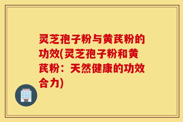灵芝孢子粉与黄芪粉的功效(灵芝孢子粉和黄芪粉:天然健康的功效合力)-第1张图片-灵芝之家 灵芝孢子粉与黄芪粉的功效(灵芝孢子粉和黄芪粉:天然健康的功效合力)-第1张图片-灵芝之家