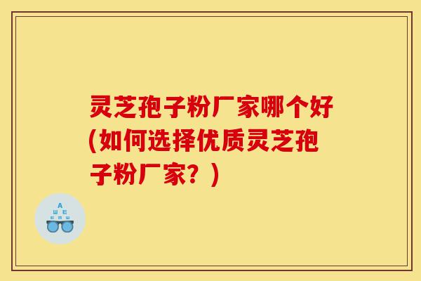 灵芝孢子粉厂家哪个好(如何选择优质灵芝孢子粉厂家?)-第1张图片-灵芝之家 灵芝孢子粉厂家哪个好(如何选择优质灵芝孢子粉厂家?)-第1张图片-灵芝之家
