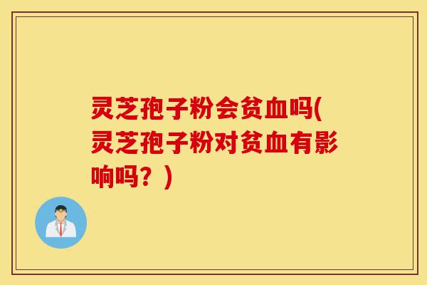 灵芝孢子粉会贫血吗(灵芝孢子粉对贫血有影响吗？)-第1张图片-灵芝之家