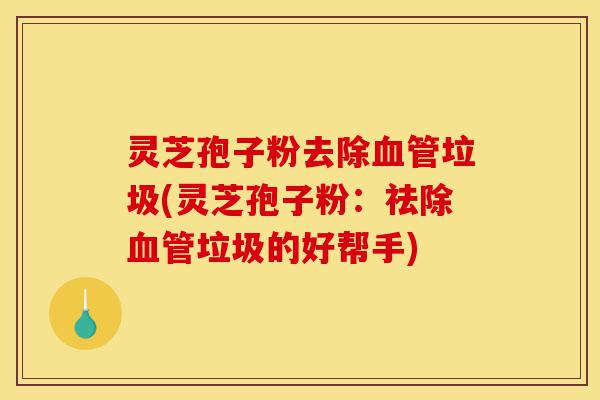 灵芝孢子粉去除血管垃圾(灵芝孢子粉:祛除血管垃圾的好帮手)-第1张图片-灵芝之家 灵芝孢子粉去除血管垃圾(灵芝孢子粉:祛除血管垃圾的好帮手)-第1张图片-灵芝之家