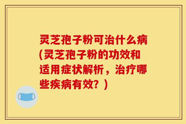 灵芝孢子粉可治什么病(灵芝孢子粉的功效和适用症状解析，治疗哪些疾病有效？)-第1张图片-灵芝之家
