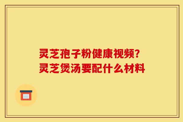 灵芝孢子粉健康视频?灵芝煲汤要配什么材料-第1张图片-灵芝之家 灵芝孢子粉健康视频?灵芝煲汤要配什么材料-第1张图片-灵芝之家