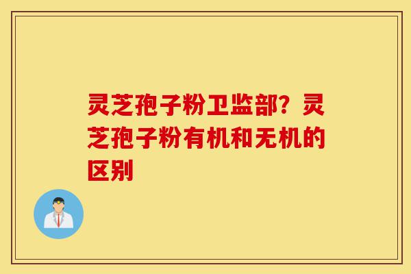 灵芝孢子粉卫监部？灵芝孢子粉有机和无机的区别-第1张图片-灵芝之家