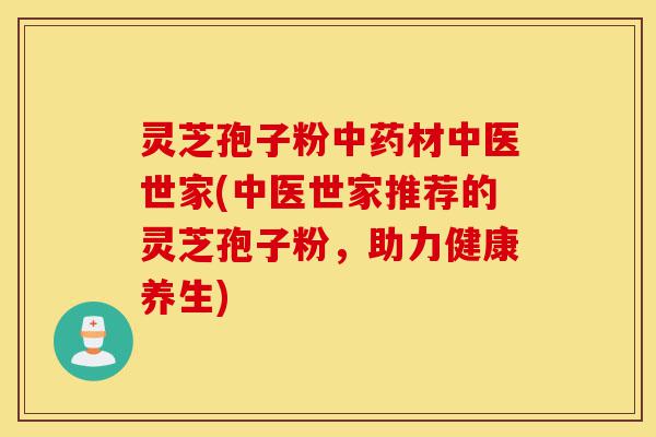 灵芝孢子粉中药材中医世家(中医世家推荐的灵芝孢子粉，助力健康养生)-第1张图片-灵芝之家