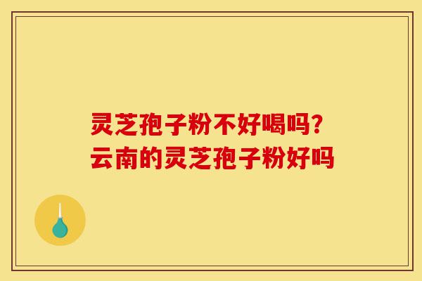 灵芝孢子粉不好喝吗？云南的灵芝孢子粉好吗-第1张图片-灵芝之家
