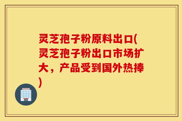灵芝孢子粉原料出口(灵芝孢子粉出口市场扩大,产品受到国外热捧)-第1张图片-灵芝之家 灵芝孢子粉原料出口(灵芝孢子粉出口市场扩大,产品受到国外热捧)-第1张图片-灵芝之家